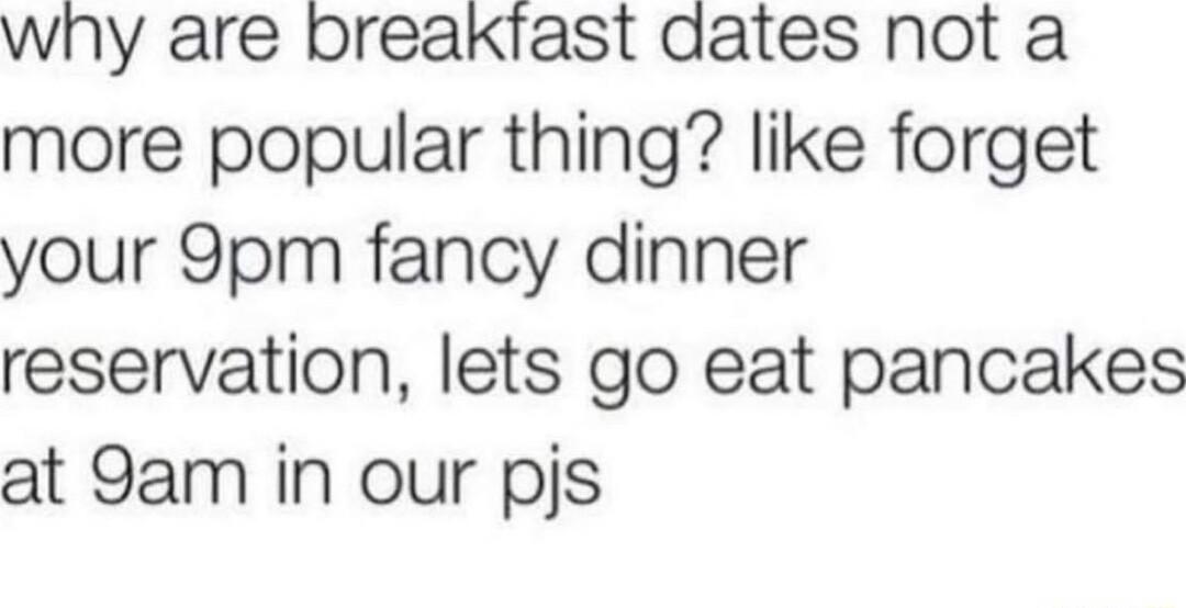 why are breakiast dates not a more popular thing like forget your 9pm fancy dinner reservation lets go eat pancakes at 9am in our pjs