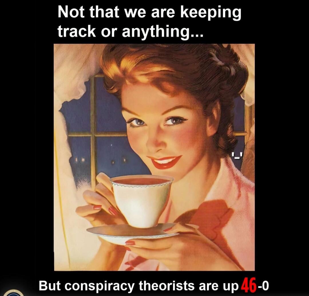 Not that we are keeping track or anything... 
But conspiracy theorists are up 46-0