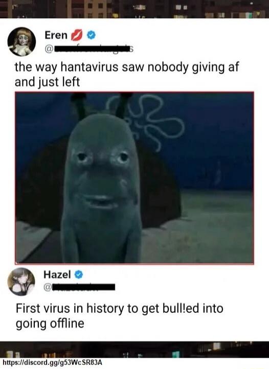 Eren: the way hantavirus saw nobody giving af and just left. Hazel: First virus in history to get bull!ed into going offline.