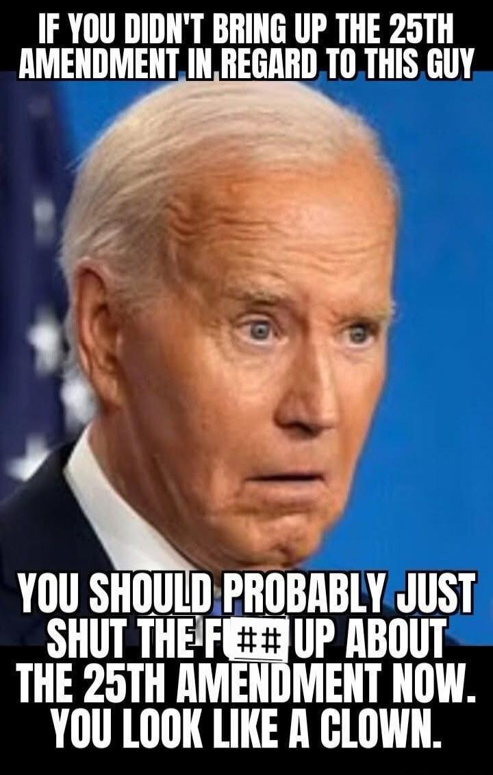IF YOU DIDN'T BRING UP THE 25TH AMENDMENT IN REGARD TO THIS GUY YOU SHOULD PROBABLY JUST SHUT THE F### UP ABOUT THE 25TH AMENDMENT NOW. YOU LOOK LIKE A CLOWN.
