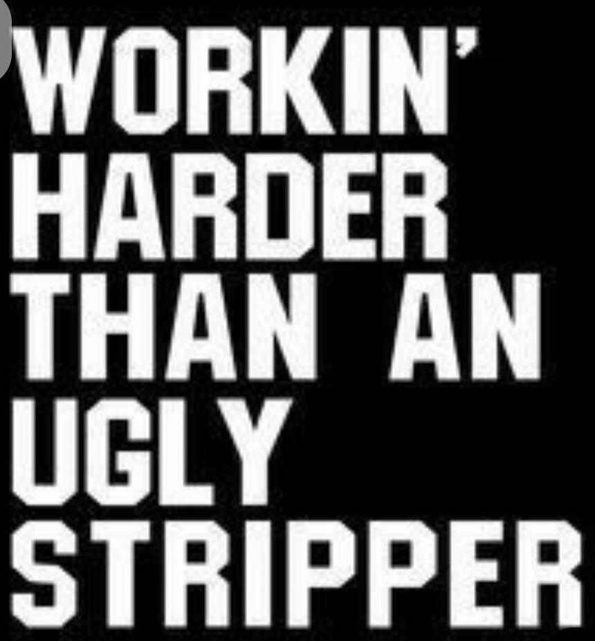 WORKIN' HARDER THAN AN UGLY STRIPPER