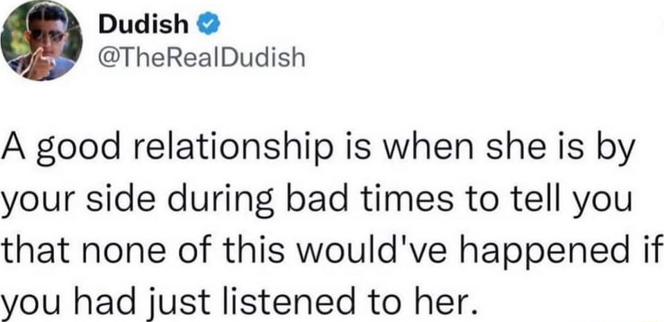 Dudish TheRealDudish A good relationship is when she is by your side during bad times to tell you that none of this wouldve happened if you had just listened to her