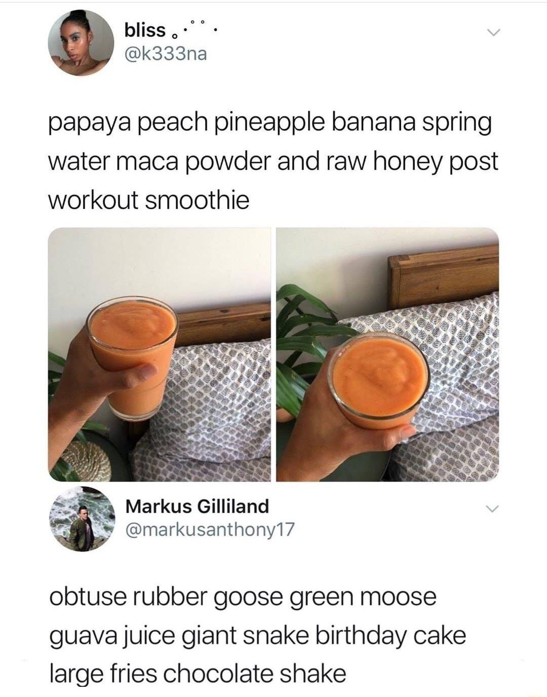 bliss k333na papaya peach pineapple banana spring water maca powder and raw honey post workout smoothie Markus Gilliland w markusanthony17 obtuse rubber goose green moose guava juice giant snake birthday cake large fries chocolate shake