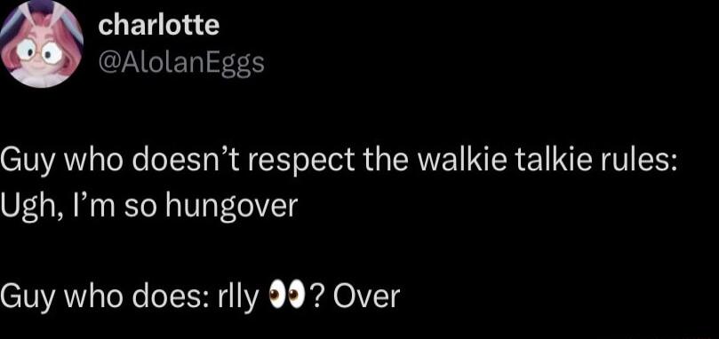 EL L AGIERILES Guy who doesnt respect the walkie talkie rules Ugh Im so hungover Guy who does rlly 992 Over