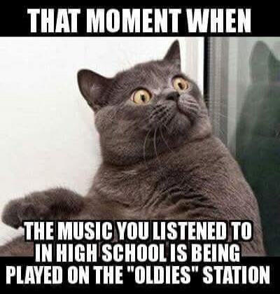 THAT MOMENT WHEN THE MUSIC YOU LISTENED TO IN HIGH SCHOOL IS BEING PLAYED ON THE 