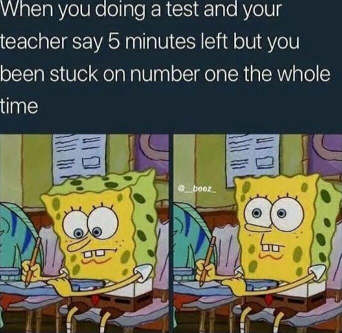 vvhen you doing a test ana your teacher say 5 minutes left but you been stuck on number one the whole