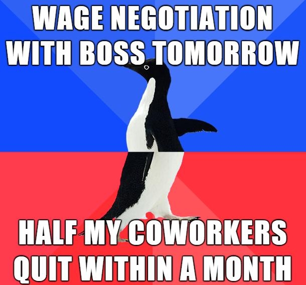 WAGE NEGOTIATION WITH BOSS TOMORROW HALF MYCOWORKERS QUIT WITHINAMONTH