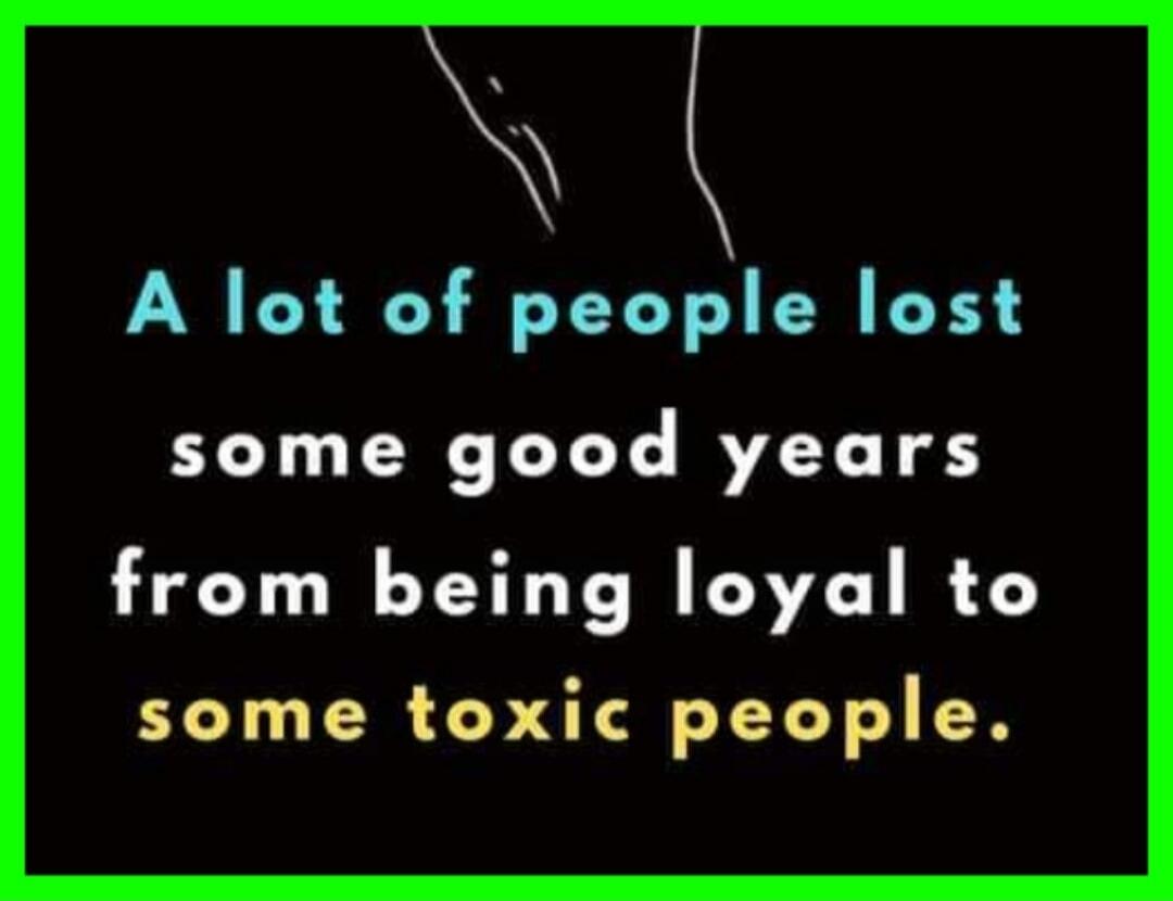 A lot of people lost some good years from being loyal to some toxic people.
