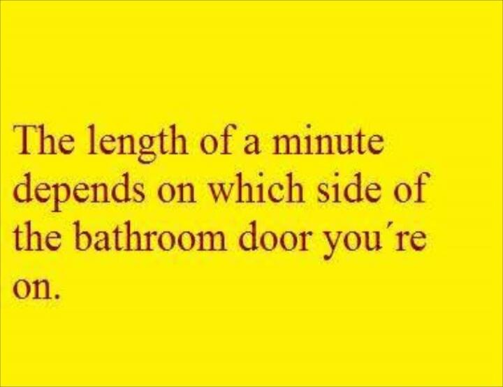 The length of a minute depends on which side of the bathroom door you're on.