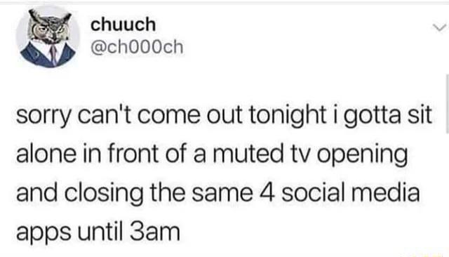 chuuch ch000ch sorry cant come out tonight i gotta sit alone in front of a muted tv opening and closing the same 4 social media apps until 3am