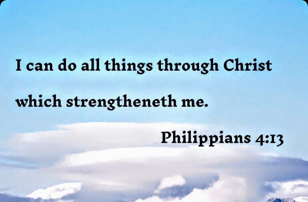 I can do all things through Christ which strengtheneth me. Philippians 4:13