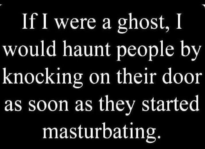 If I were a ghost, I would haunt people by knocking on their door as soon as they started masturbating.
