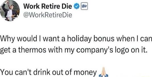 Work Retire Die WorkRetireDie Why would want a holiday bonus when can get a thermos with my companys logo on it You cant drink out of money _