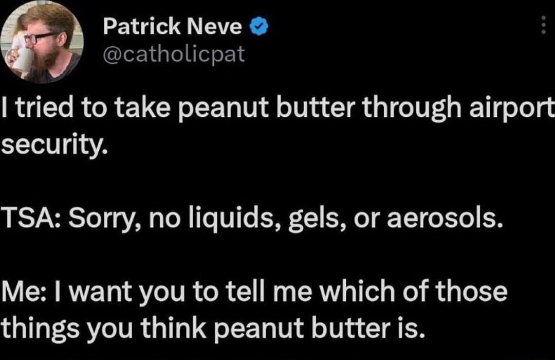 Patrick Neve GIEIG Tl tried to take peanut butter through airport security TSA Sorry no liquids gels or aerosols Me want you to tell me which of those things you think peanut butter is
