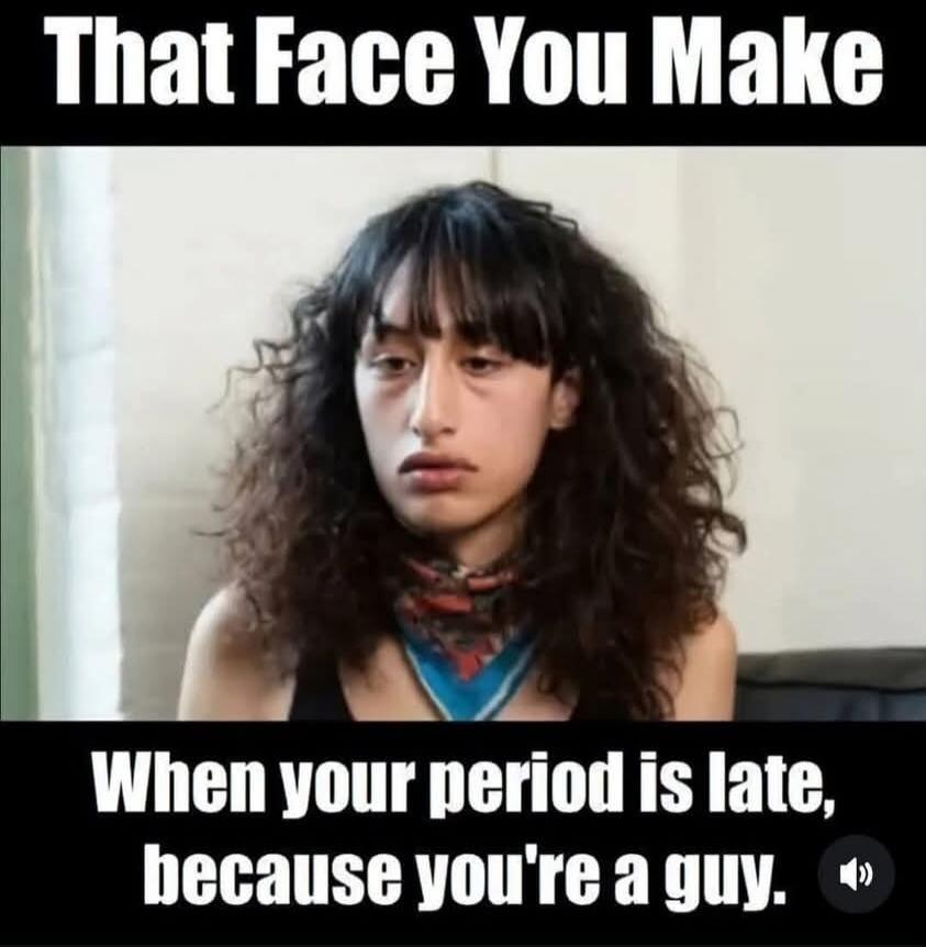 That Face You Make When your period is late, because you're a guy.