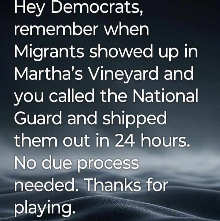 Hey Democrats, remember when Migrants showed up in Martha's Vineyard and you called the National Guard and shipped them out in 24 hours. No due process needed. Thanks for playing.