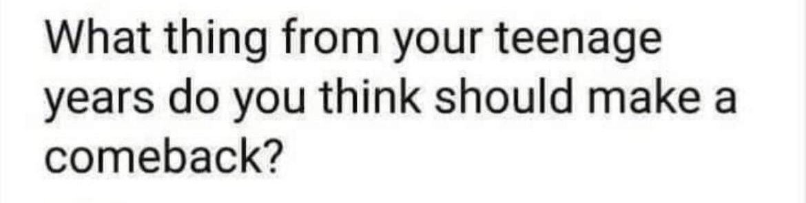 What thing from your teenage years do you think should make a comeback