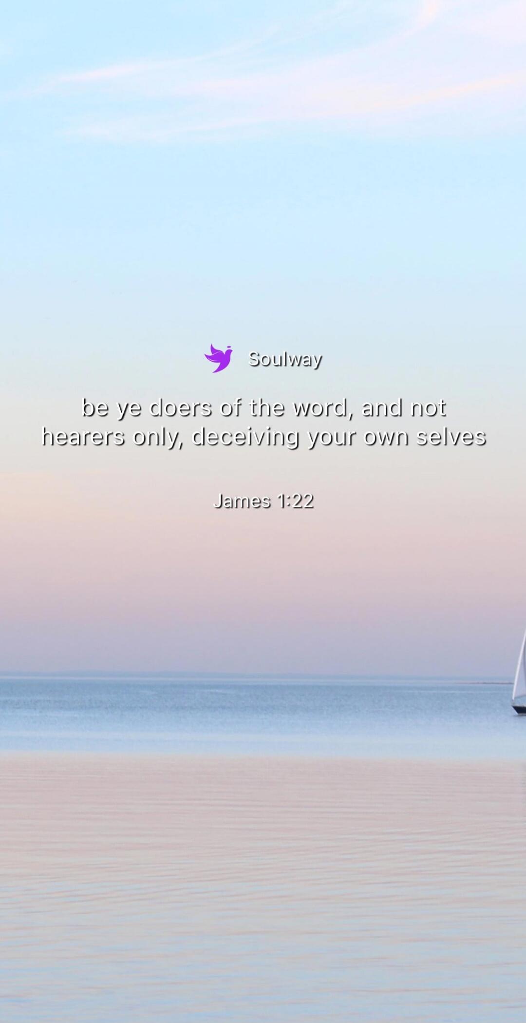 Soulway be ye doers of the word, and not hearers only, deceiving your own selves James 1:22