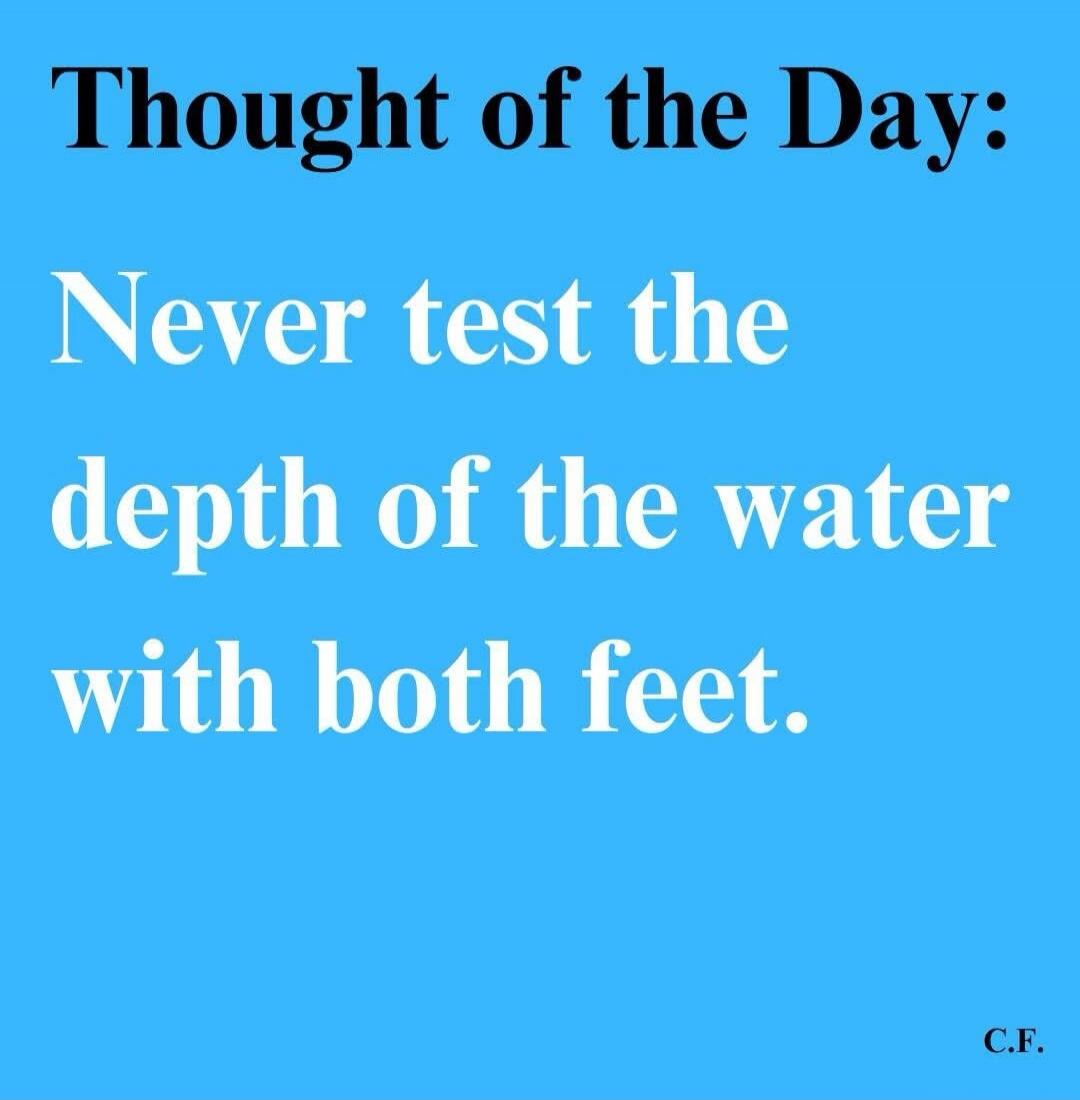 Thought of the Day: Never test the depth of the water with both feet. C.F.