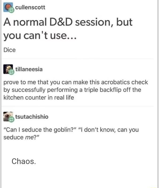 cutienscott A normal DD session but you cant use Dice B3 titaneesia prove to me that you can make this acrobatics check by successfully performing a triple backflip off the kitchen counter in real life tsutachishio Can seduce the goblin I dont know can you seduce me Chaos
