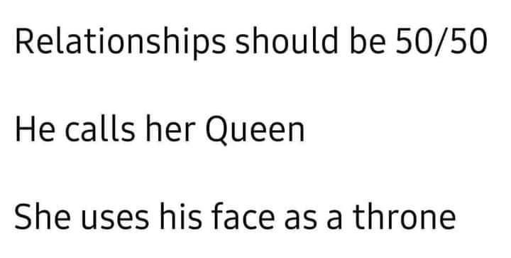 Relationships should be 5050 He calls her Queen She uses his face as a throne