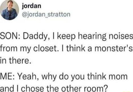 jordan jordan_stratton SON Daddy keep hearing noises from my closet think a monsters in there ME Yeah why do you think mom and chose the other room