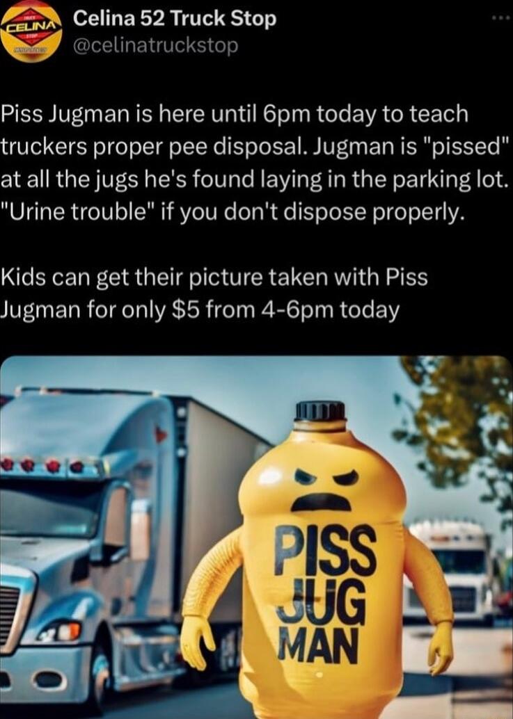 A Celina 52 Truck Stop I celinatruckstop Piss Jugman is here until 6pm today to teach truckers proper pee disposal Jugman is pissed at all the jugs hes found laying in the parking lot Urine trouble if you dont dispose properly Kids can get their picture taken with Piss Jugman for only 5 from 4 6pm today