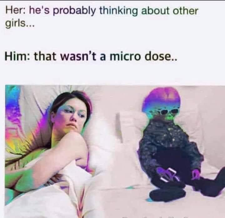 Her hes probably thinking about other girls Him that wasnt a micro dose