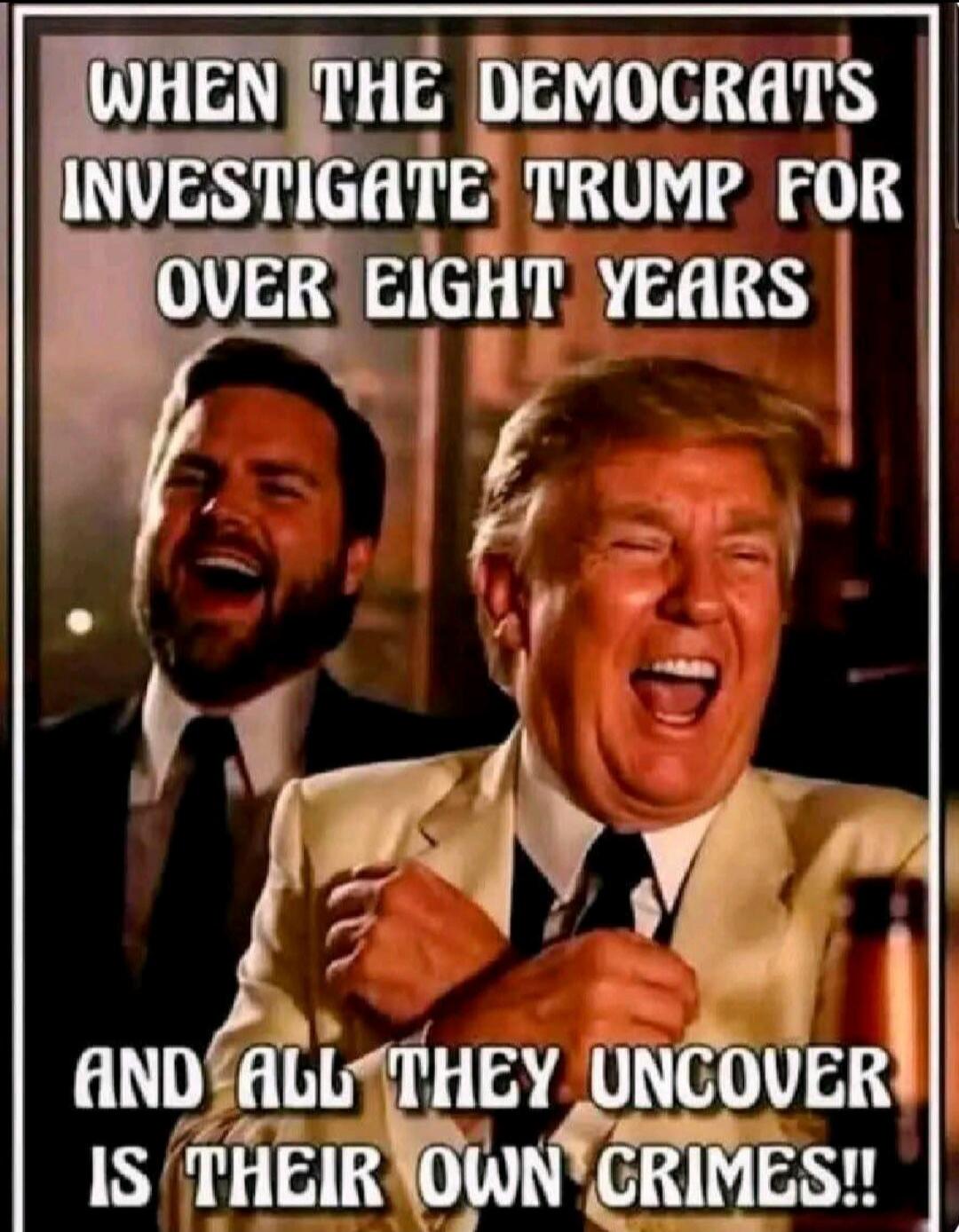 WHEN THE DEMOCRATS INVESTIGATE TRUMP FOR OVER EIGHT YEARS AND ALL THEY UNCOVER IS THEIR OWN CRIMES!!