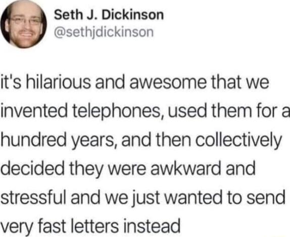 Seth J Dickinson sethjdickinson its hilarious and awesome that we invented telephones used them for a hundred years and then collectively decided they were awkward and stressful and we just wanted to send very fast letters instead