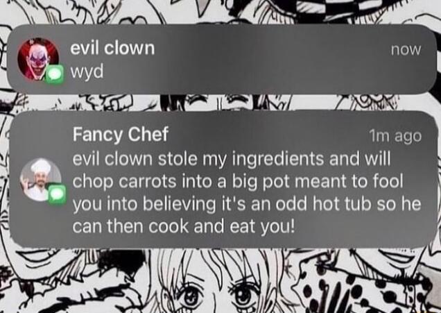 ALY PN 4 evil clown now 7 wyd AW il Fancy Chef 1m ago evil clown stole my ingredients and will 3 a chop carrots into a big pot meant to fool V you into believing its an odd hot tub so he S can then cook and eat you i S