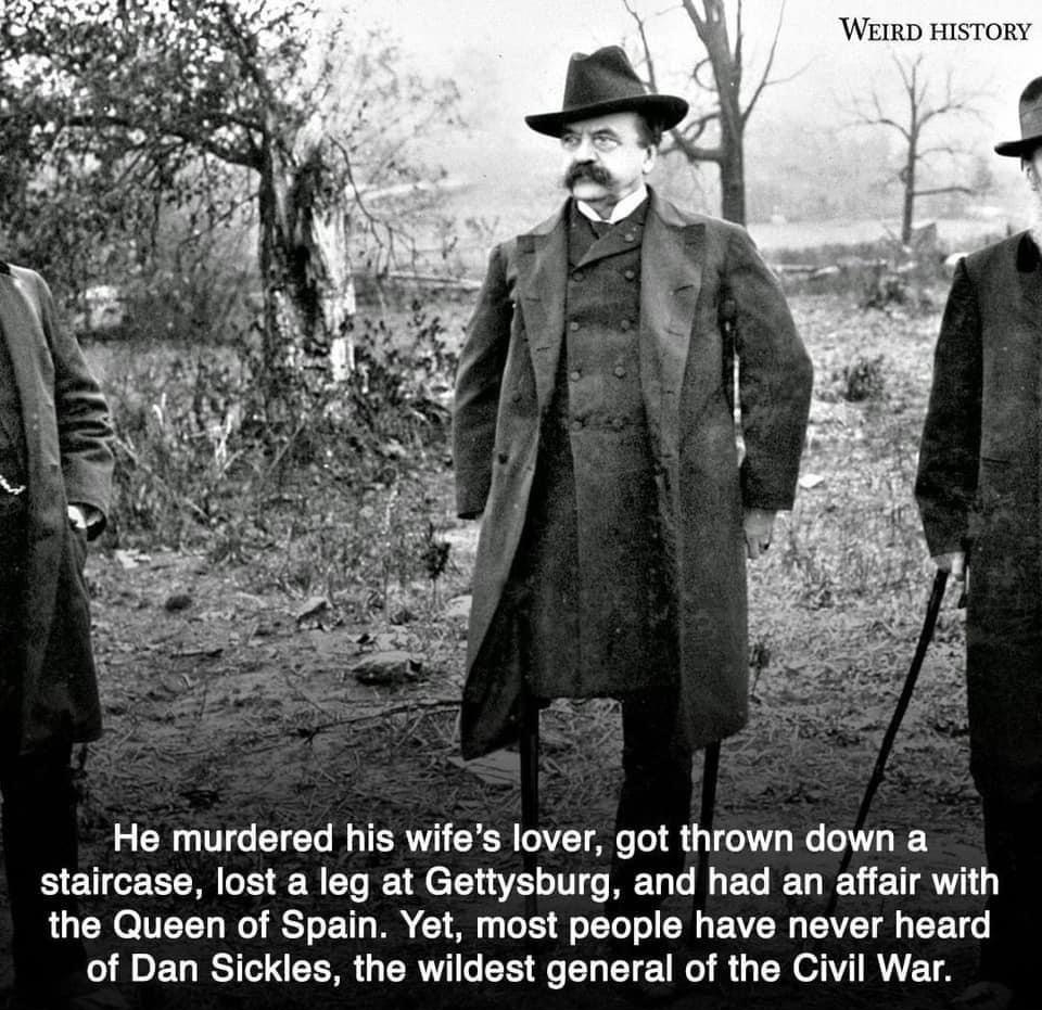 WEIRD HISTORY He murdered his wifes lover got thrown down a staircase lost a leg at Gettysburg and had an affair with the Queen of Spain Yet most people have never heard of Dan Sickles the wildest general of the Civil War