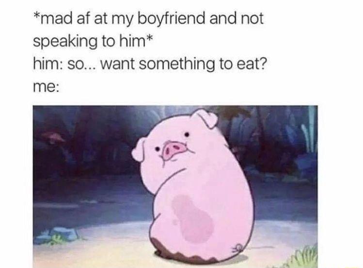 mad af at my boyfriend and not speaking to him him so want something to eat me