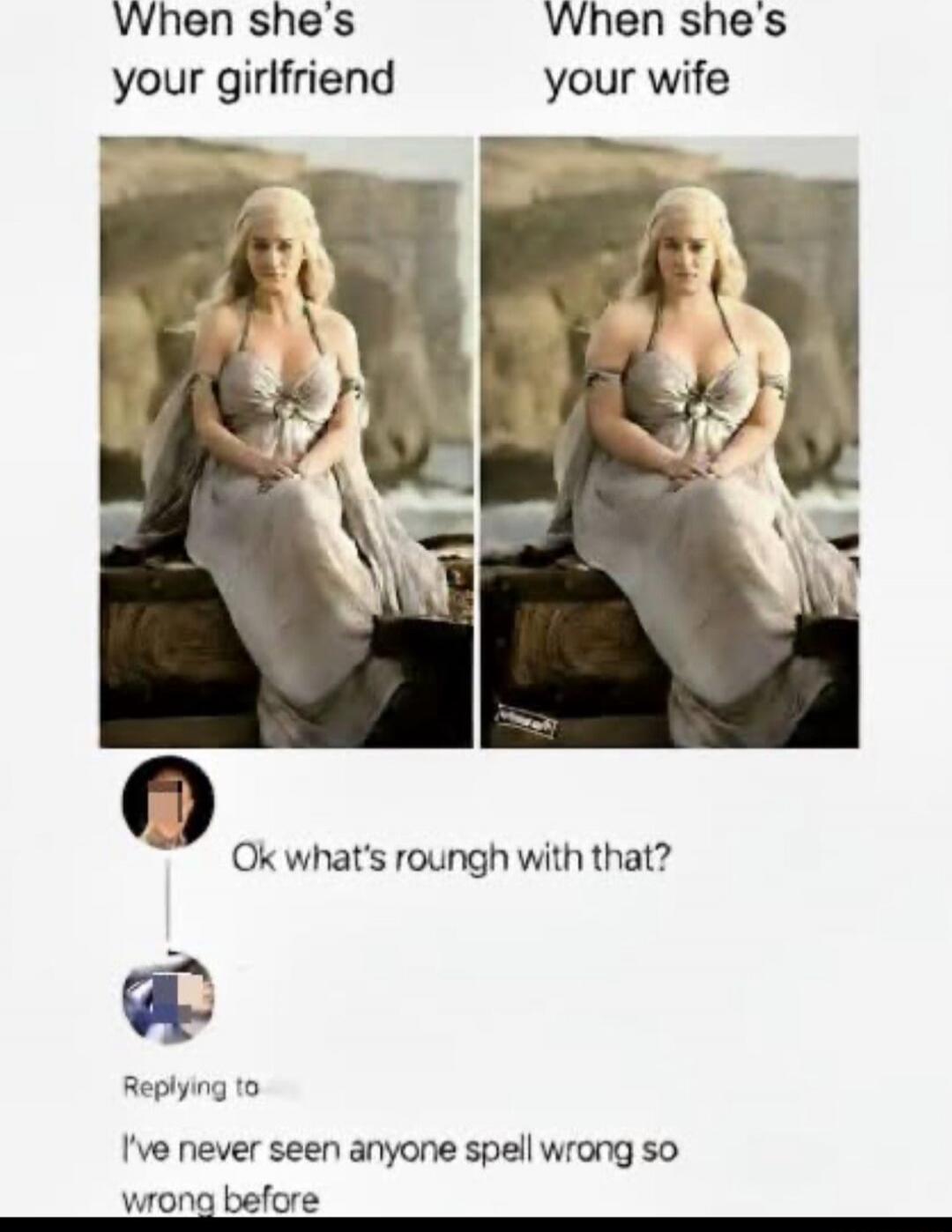 When she's your girlfriend
When she's your wife
Ok what's rough with that?
I've never seen anyone spell wrong so wrong before