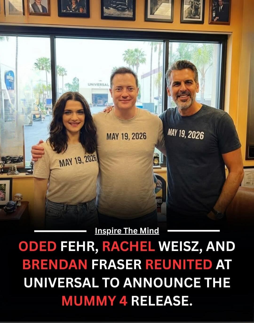 Inspire The Mind

ODED FEHR, RACHEL WEISZ, AND BRENDAN FRASER REUNITED AT UNIVERSAL TO ANNOUNCE THE MUMMY 4 RELEASE.

 MAY 19, 2026