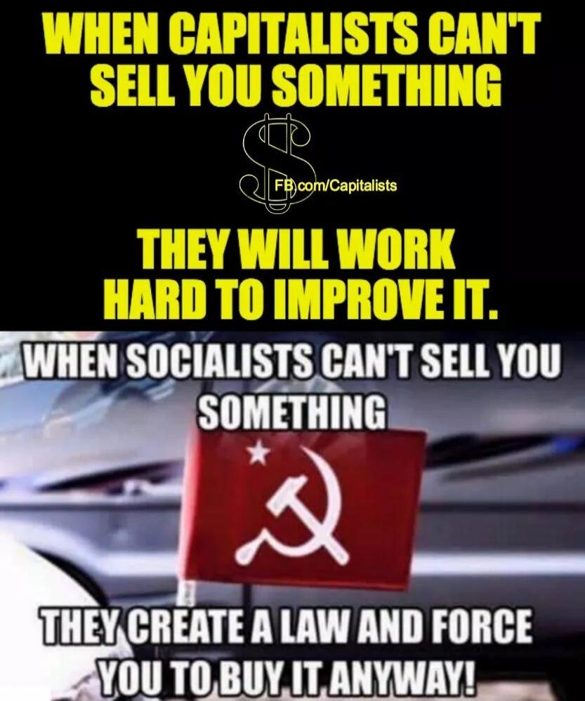 WHEN CAPITALISTS CAN'T SELL YOU SOMETHING THEY WILL WORK HARD TO IMPROVE IT. FB.com/Capitalists WHEN SOCIALISTS CAN'T SELL YOU SOMETHING THEY CREATE A LAW AND FORCE YOU TO BUY IT ANYWAY!