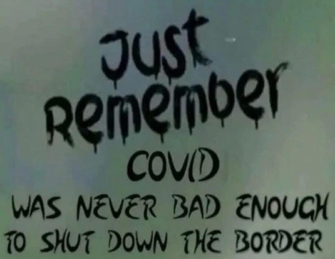 Just remember COVID was never bad enough to shut down the border