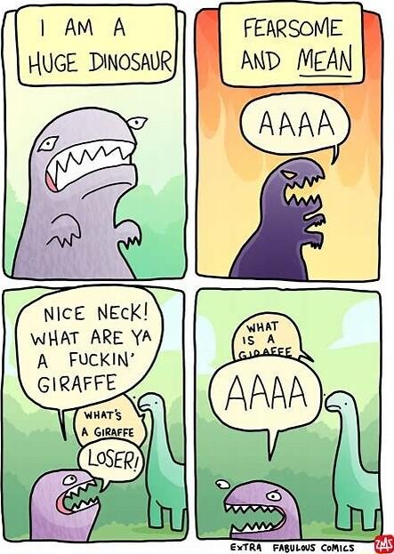 AM A HUGE DINOSAUR NICE NECK WHAT ARE YA A FUCKIN GIRAFFE