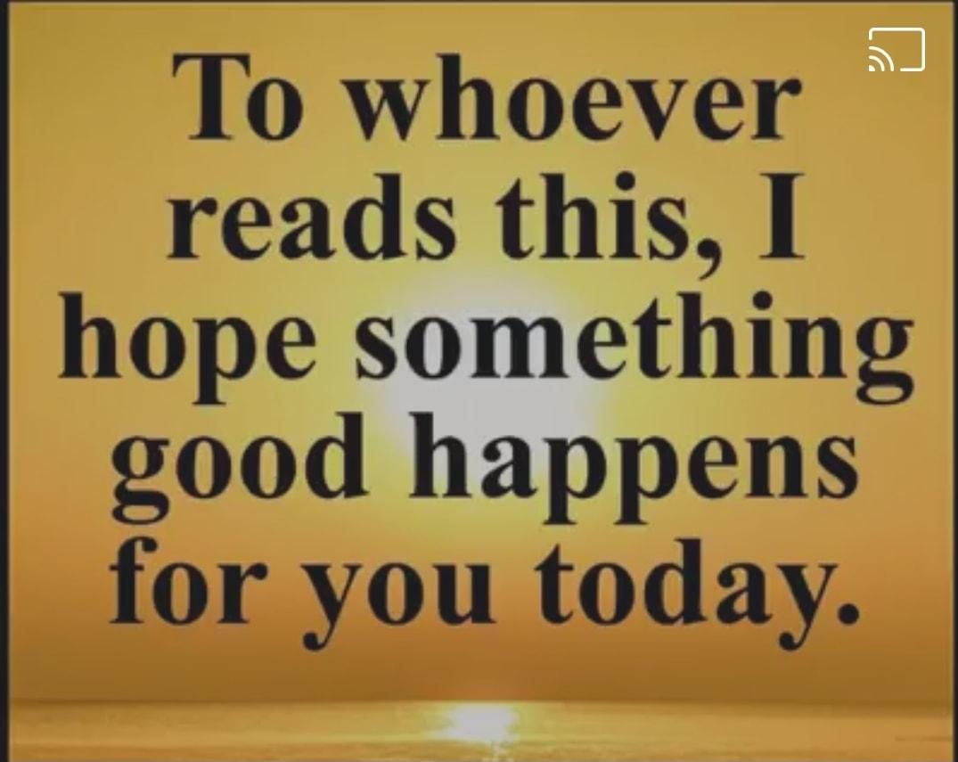 To whoever reads this 1 hope something good happens for you today