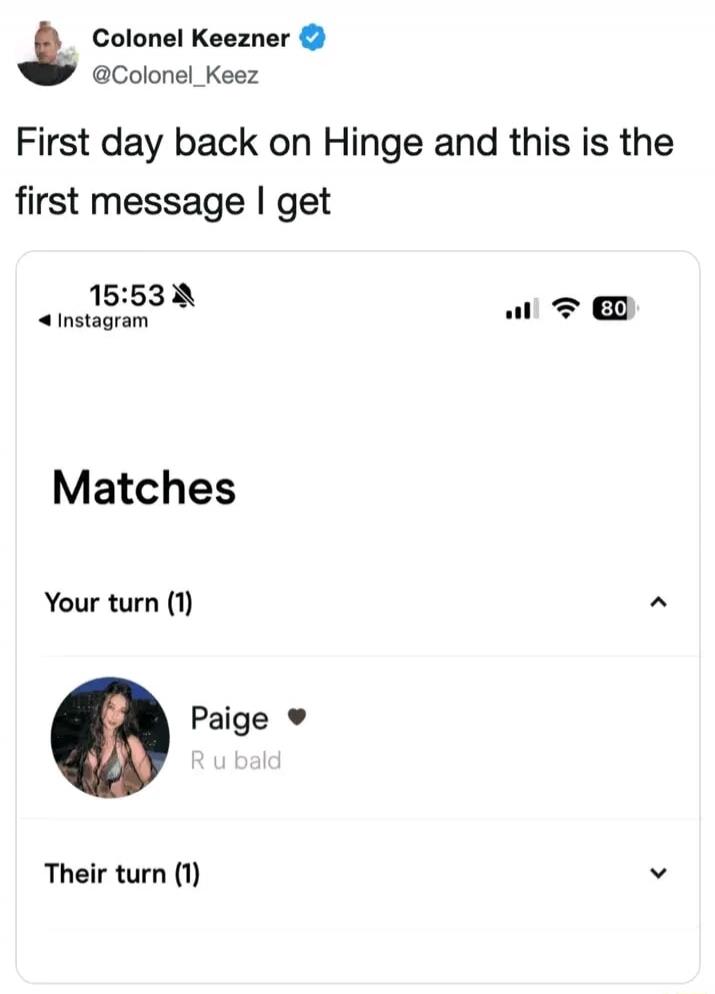 Colonel Keezner @Colonel_Keez First day back on Hinge and this is the first message I get 15:53 Instagram Matches Your turn (1) Paige R u bald Their turn (1)