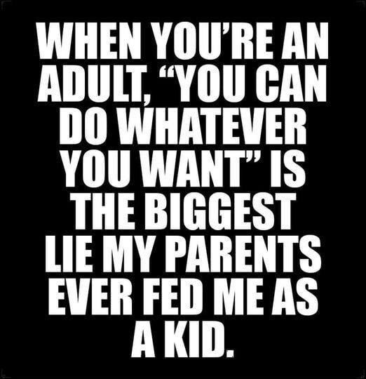 WHEN YOURE AN ADULT YOU CAN D0 WHATEVER YOU WANT IS THE BIGGEST LIE MY PARENTS EVER FED ME AS AKID