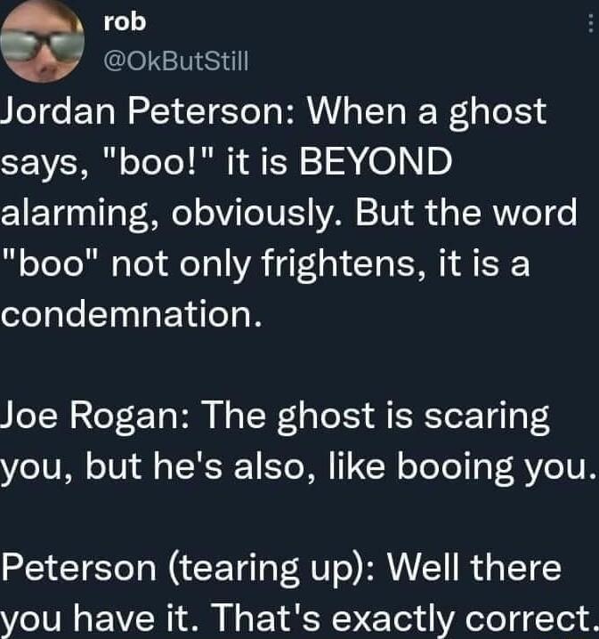 rob Y okButstil Jordan Peterson When a ghost VSR o TeTo RN N 1 2 0 ZIETg00 gV M1 VI ToTULS VAN 101 o g ISRoT o boo not only frightens it is a condemnation Joe Rogan The ghost is scaring you but hes also like booing you Peterson tearing up Well there you have it Thats exactly correct