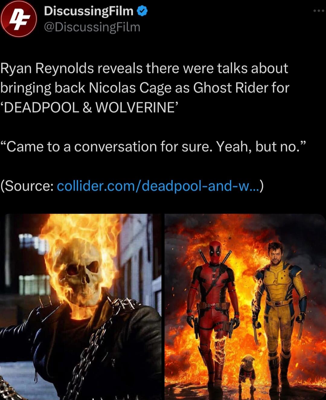 DiscussingFilm DiscussingFilm Ryan Reynolds reveals there were talks about bringing back Nicolas Cage as Ghost Rider for DEADPOOL WOLVERINE Came to a conversation for sure Yeah but no Source collidercomdeadpool and w