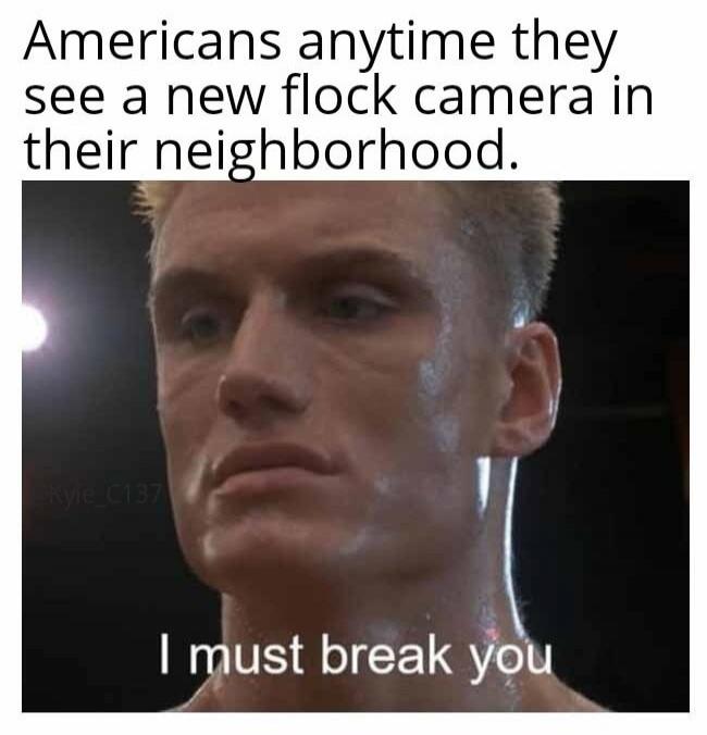Americans anytime they see a new flock camera in their neighborhood. I must break you