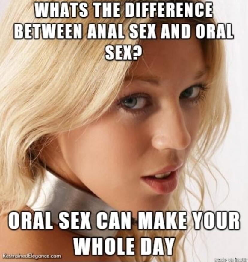 WHATS THE DIFFERENCE BETWEEN ANAL SEX AND ORAL SEX? ORAL SEX CAN MAKE YOUR WHOLE DAY