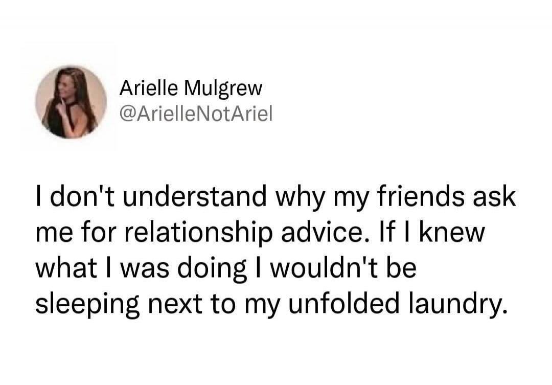 I don't understand why my friends ask me for relationship advice. If I knew what I was doing I wouldn't be sleeping next to my unfolded laundry.