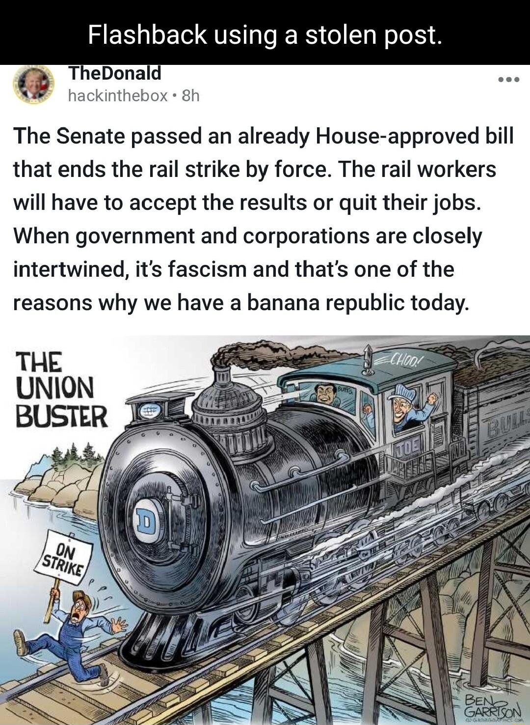 Flashback using a stolen post TheDonal hackinthebox 8h The Senate passed an already House approved bill that ends the rail strike by force The rail workers will have to accept the results or quit their jobs When government and corporations are closely intertwined its fascism and thats one of the reasons why we have a banana republic today