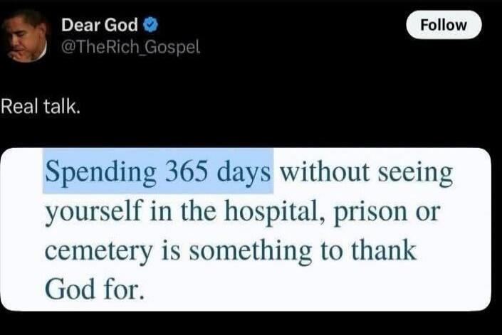 Dear God
Real talk.
Spending 365 days without seeing yourself in the hospital, prison or cemetery is something to thank God for.