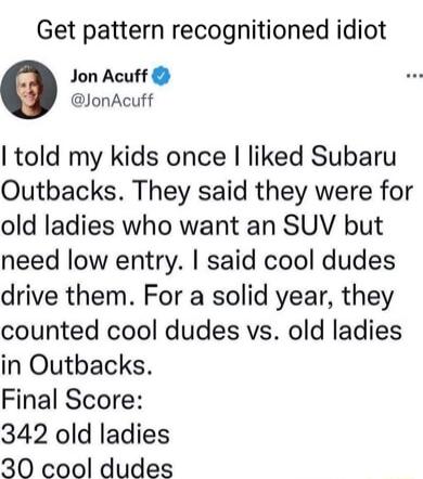 Get pattern recognitioned idiot Jon Acuff JonAcuff told my kids once liked Subaru Outbacks They said they were for old ladies who want an SUV but need low entry said cool dudes drive them For a solid year they counted cool dudes vs old ladies in Outbacks Final Score 342 old ladies 30 cool dudes