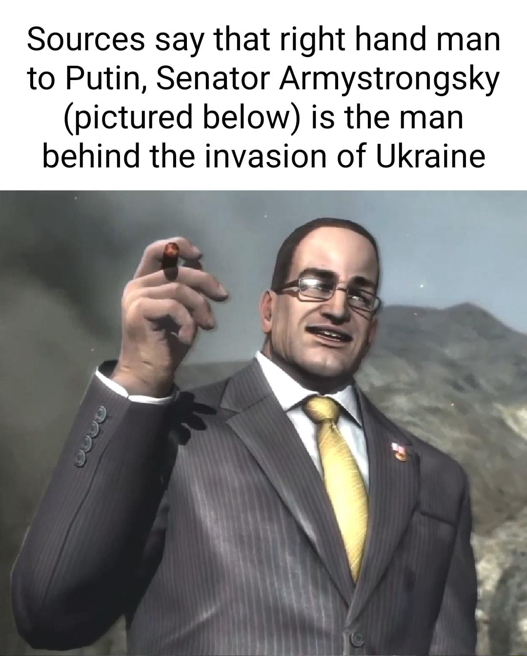 Sources say that right hand man to Putin Senator Armystrongsky pictured below is the man behind the invasion of Ukraine